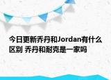 今日更新喬丹和Jordan有什么區(qū)別 喬丹和耐克是一家嗎