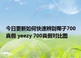 今日更新如何快速辨別椰子700真假 yeezy 700真假對比圖