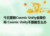 今日更新Cosmic Unity會(huì)降價(jià)嗎 Cosmic Unity不跟腳怎么辦