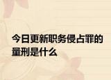 今日更新職務(wù)侵占罪的量刑是什么