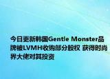 今日更新韓國(guó)Gentle Monster品牌被LVMH收購(gòu)部分股權(quán) 獲得時(shí)尚界大佬對(duì)其投資