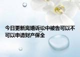 今日更新離婚訴訟中被告可以不可以申請財產(chǎn)保全