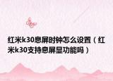 紅米k30息屏時鐘怎么設置（紅米k30支持息屏顯功能嗎）