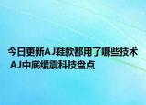 今日更新AJ鞋款都用了哪些技術(shù) AJ中底緩震科技盤(pán)點(diǎn)