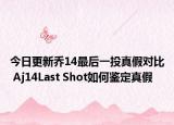 今日更新喬14最后一投真假對(duì)比 Aj14Last Shot如何鑒定真假