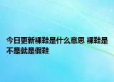 今日更新裸鞋是什么意思 裸鞋是不是就是假鞋