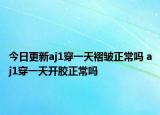 今日更新aj1穿一天褶皺正常嗎 aj1穿一天開膠正常嗎