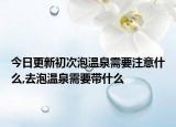 今日更新初次泡溫泉需要注意什么,去泡溫泉需要帶什么