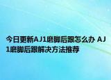 今日更新AJ1磨腳后跟怎么辦 AJ1磨腳后跟解決方法推薦