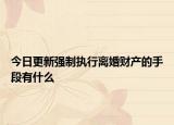 今日更新強(qiáng)制執(zhí)行離婚財產(chǎn)的手段有什么