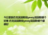 今日更新匹克洞洞鞋和yeezy洞洞鞋哪個好看 匹克洞洞鞋和yeezy洞洞鞋哪個腳感好
