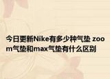 今日更新Nike有多少種氣墊 zoom氣墊和max氣墊有什么區(qū)別
