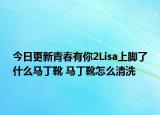 今日更新青春有你2Lisa上腳了什么馬丁靴 馬丁靴怎么清洗