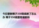 今日更新椰子350鞋底斷了怎么辦 椰子350底面容易斷嗎