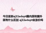 今日更新aj11adapt國內版和國外版有什么區(qū)別 aj11adapt會漲價嗎