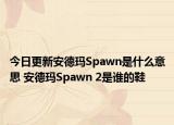 今日更新安德瑪Spawn是什么意思 安德瑪Spawn 2是誰(shuí)的鞋