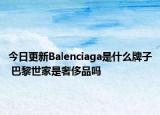 今日更新Balenciaga是什么牌子 巴黎世家是奢侈品嗎