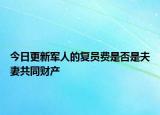 今日更新軍人的復員費是否是夫妻共同財產
