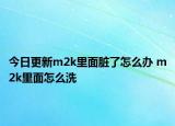 今日更新m2k里面臟了怎么辦 m2k里面怎么洗