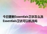 今日更新Essentials衛(wèi)衣怎么洗 Essentials衛(wèi)衣可以機洗嗎