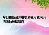 今日更新泡沫軸怎么使用 如何用泡沫軸放松肌肉