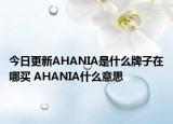 今日更新AHANIA是什么牌子在哪買(mǎi) AHANIA什么意思