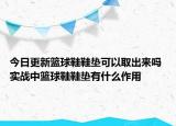 今日更新籃球鞋鞋墊可以取出來嗎 實戰(zhàn)中籃球鞋鞋墊有什么作用