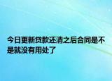 今日更新貸款還清之后合同是不是就沒有用處了