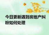 今日更新遇到房地產(chǎn)糾紛如何處理