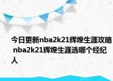 今日更新nba2k21輝煌生涯攻略 nba2k21輝煌生涯選哪個經(jīng)紀(jì)人