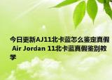 今日更新AJ11北卡藍(lán)怎么鑒定真假 Air Jordan 11北卡藍(lán)真假鑒別教學(xué)