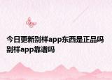 今日更新別樣app東西是正品嗎 別樣app靠譜嗎