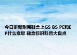 今日更新耐克鞋盒上GS BS PE和EP什么意思 鞋盒標(biāo)識科普大盤點(diǎn)