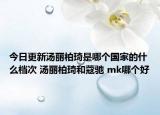 今日更新湯麗柏琦是哪個國家的什么檔次 湯麗柏琦和蔻馳 mk哪個好