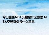 今日更新NBA交易是什么意思 NBA交易特例是什么意思