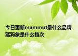 今日更新mammut是什么品牌 猛犸象是什么檔次