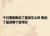 今日更新斯伯丁籃球怎么樣 斯伯丁籃球哪個(gè)型號(hào)好