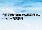 今日更新af1shadow偏碼嗎 af1shadow有男款嗎