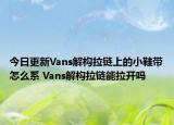 今日更新Vans解構拉鏈上的小鞋帶怎么系 Vans解構拉鏈能拉開嗎