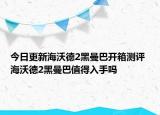 今日更新海沃德2黑曼巴開箱測(cè)評(píng) 海沃德2黑曼巴值得入手嗎