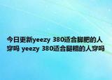 今日更新yeezy 380適合腳肥的人穿嗎 yeezy 380適合腿粗的人穿嗎