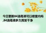 今日更新84消毒液可以噴室內(nèi)嗎,84消毒液多久揮發(fā)干凈