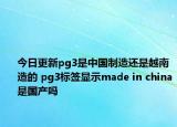 今日更新pg3是中國制造還是越南造的 pg3標(biāo)簽顯示made in china是國產(chǎn)嗎