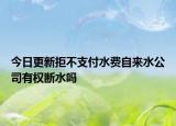 今日更新拒不支付水費自來水公司有權(quán)斷水嗎