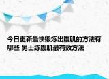 今日更新最快鍛煉出腹肌的方法有哪些 男士練腹肌最有效方法