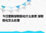 今日更新球鞋粉化什么意思 球鞋粉化怎么處理