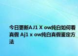 今日更新AJ1 X ow純白如何看真假 Aj1 x ow純白真假鑒定方法