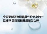 今日更新匹克籃球鞋性價(jià)比高的一款推薦 匹克籃球鞋質(zhì)量怎么樣