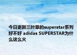 今日更新三葉草的superstar系列好不好 adidas SUPERSTAR為什么這么火