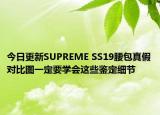 今日更新SUPREME SS19腰包真假對(duì)比圖一定要學(xué)會(huì)這些鑒定細(xì)節(jié)